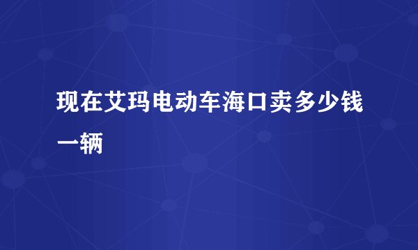 现在艾玛电动车海口卖多少钱一辆