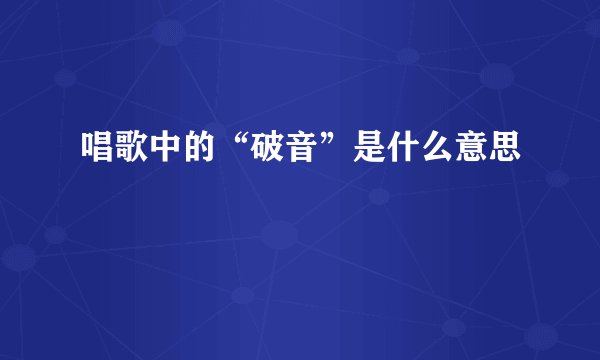 唱歌中的“破音”是什么意思