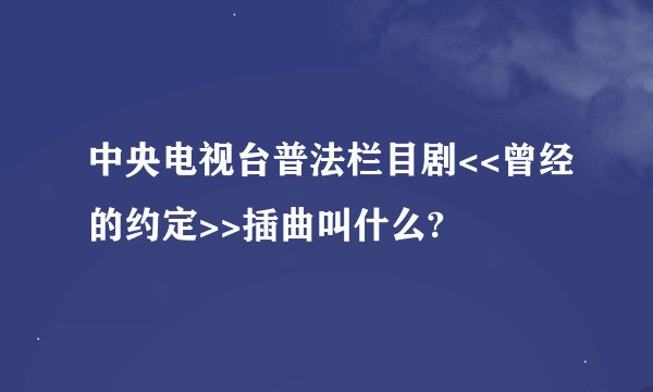 中央电视台普法栏目剧<<曾经的约定>>插曲叫什么?