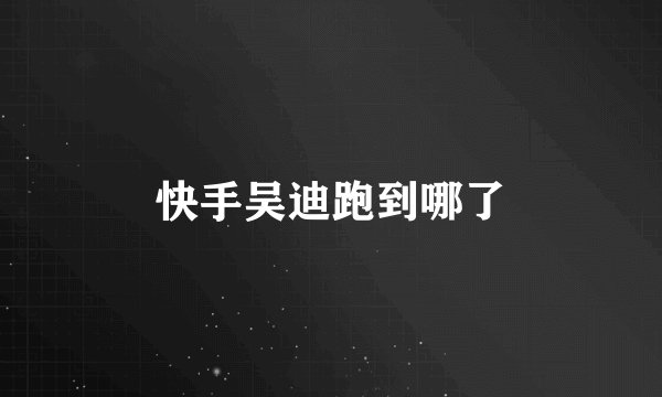 快手吴迪跑到哪了