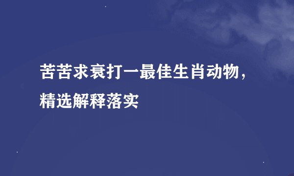 苦苦求衰打一最佳生肖动物，精选解释落实