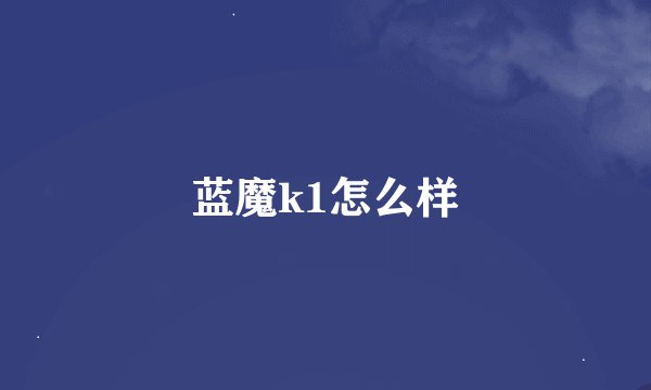 蓝魔k1怎么样