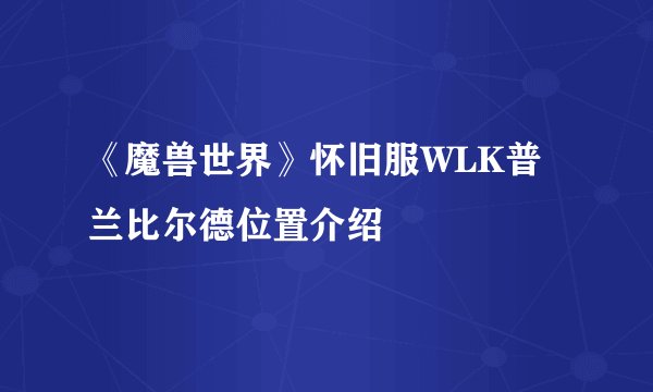 《魔兽世界》怀旧服WLK普兰比尔德位置介绍