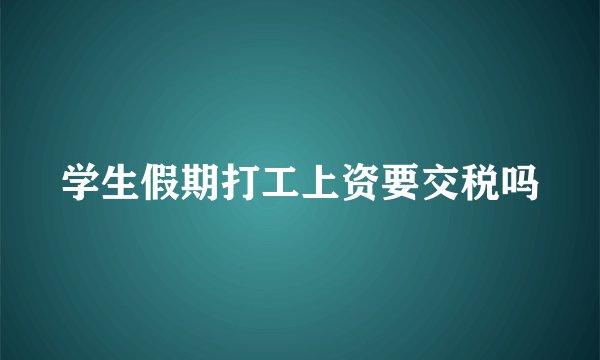 学生假期打工上资要交税吗
