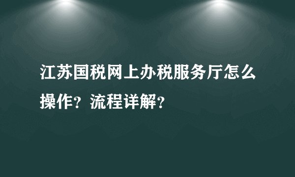 江苏国税网上办税服务厅怎么操作？流程详解？