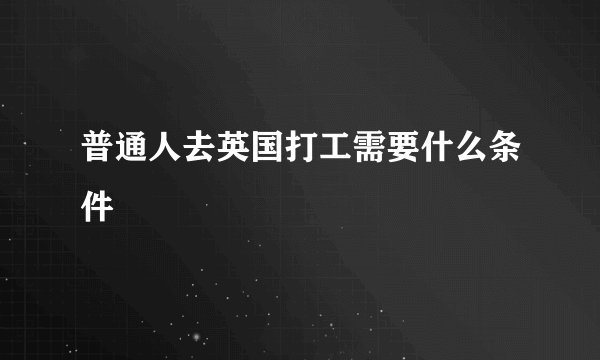 普通人去英国打工需要什么条件