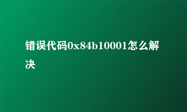 错误代码0x84b10001怎么解决