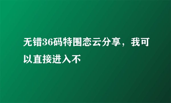 无错36码特围恋云分享，我可以直接进入不