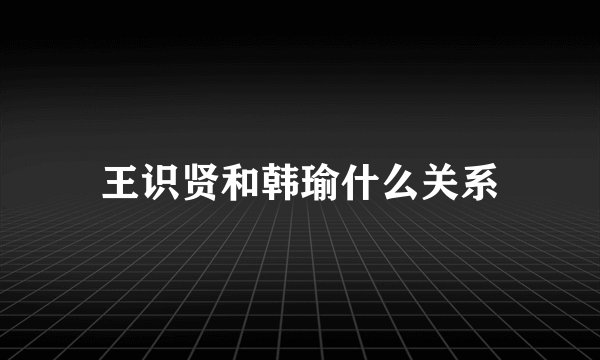 王识贤和韩瑜什么关系