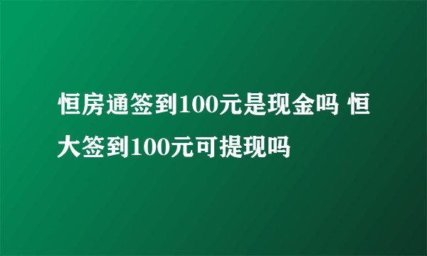 恒房通签到100元是现金吗 恒大签到100元可提现吗