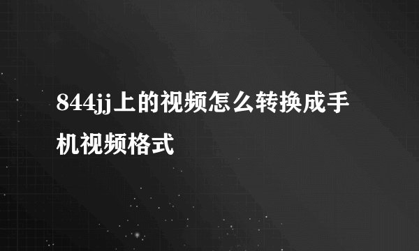 844jj上的视频怎么转换成手机视频格式
