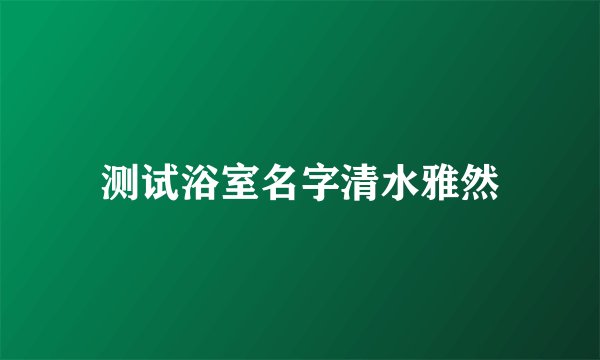 测试浴室名字清水雅然