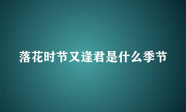 落花时节又逢君是什么季节