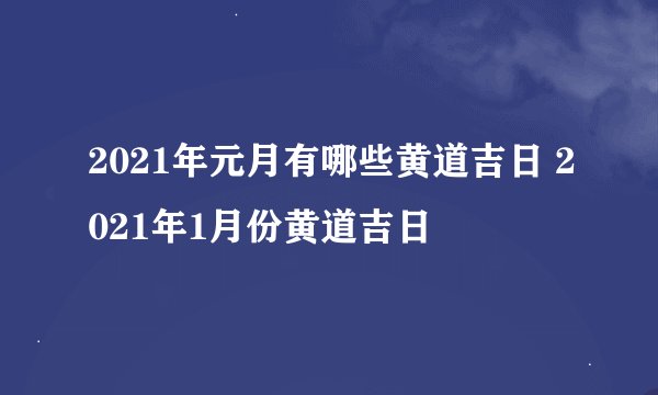 2021年元月有哪些黄道吉日 2021年1月份黄道吉日