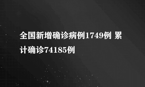 全国新增确诊病例1749例 累计确诊74185例