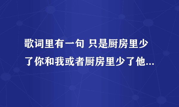 歌词里有一句 只是厨房里少了你和我或者厨房里少了他。。。。最后一句是 一个人活。。。的歌曲叫什么名字