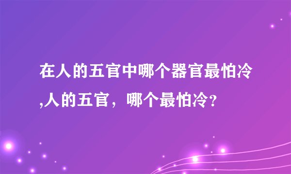 在人的五官中哪个器官最怕冷,人的五官，哪个最怕冷？