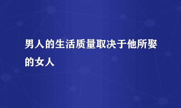 男人的生活质量取决于他所娶的女人