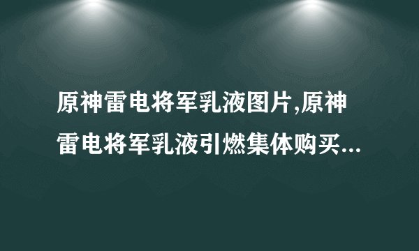 原神雷电将军乳液图片,原神雷电将军乳液引燃集体购买热潮，你入手了吗？