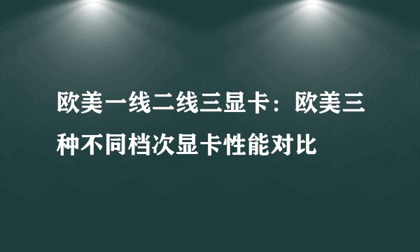 欧美一线二线三显卡：欧美三种不同档次显卡性能对比