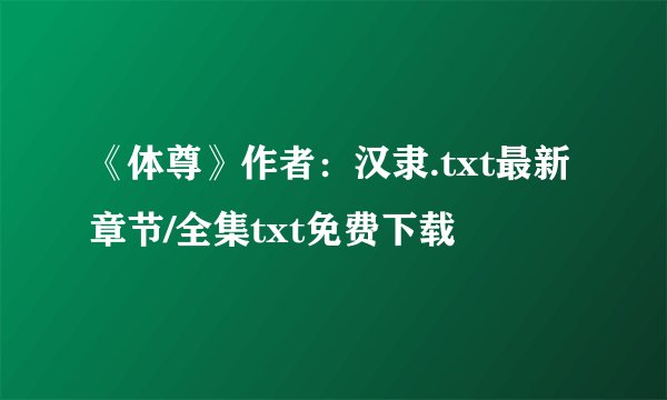 《体尊》作者：汉隶.txt最新章节/全集txt免费下载