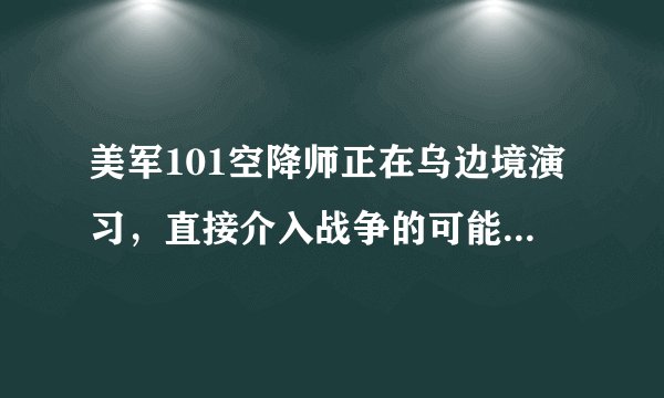 美军101空降师正在乌边境演习，直接介入战争的可能性有多大？