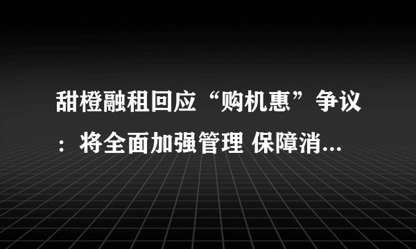 甜橙融租回应“购机惠”争议：将全面加强管理 保障消费者合法权益