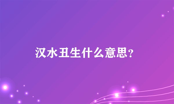 汉水丑生什么意思？