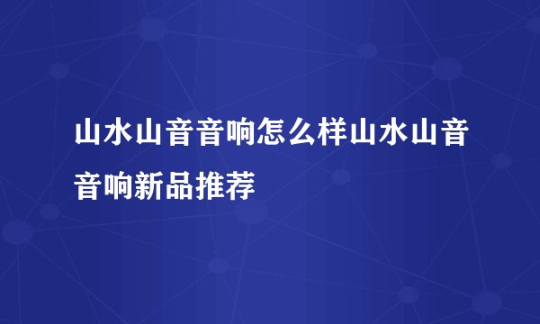 山水山音音响怎么样山水山音音响新品推荐