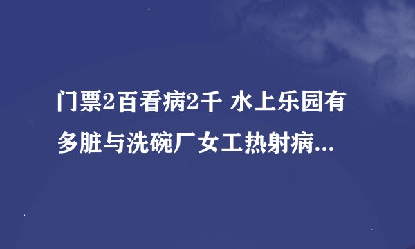 门票2百看病2千 水上乐园有多脏与洗碗厂女工热射病死亡 工作几乎无休