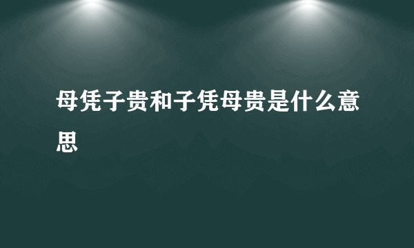 母凭子贵和子凭母贵是什么意思