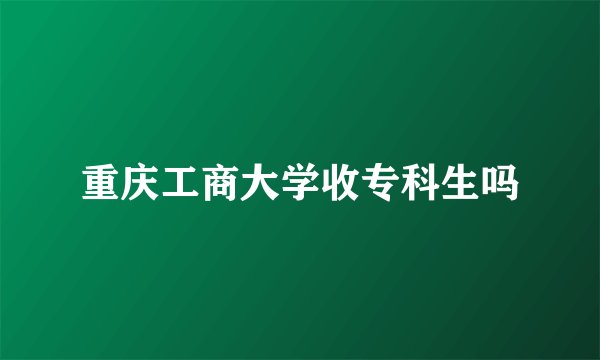 重庆工商大学收专科生吗