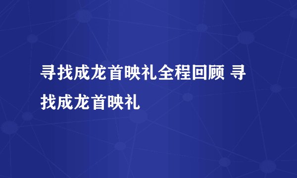 寻找成龙首映礼全程回顾 寻找成龙首映礼