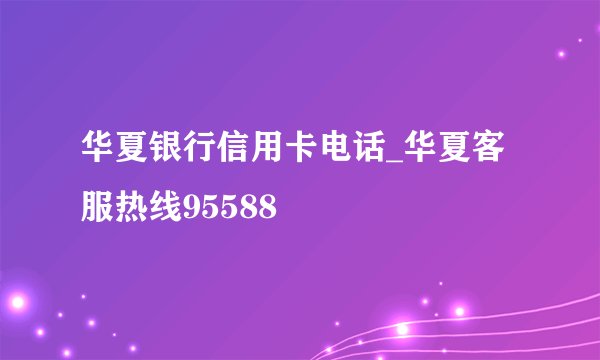 华夏银行信用卡电话_华夏客服热线95588