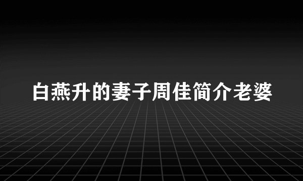 白燕升的妻子周佳简介老婆