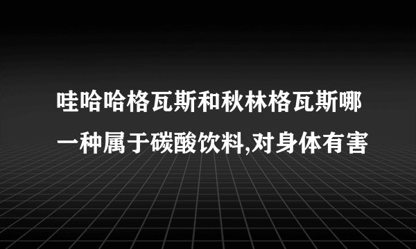 哇哈哈格瓦斯和秋林格瓦斯哪一种属于碳酸饮料,对身体有害