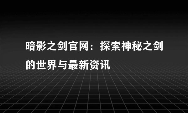 暗影之剑官网：探索神秘之剑的世界与最新资讯