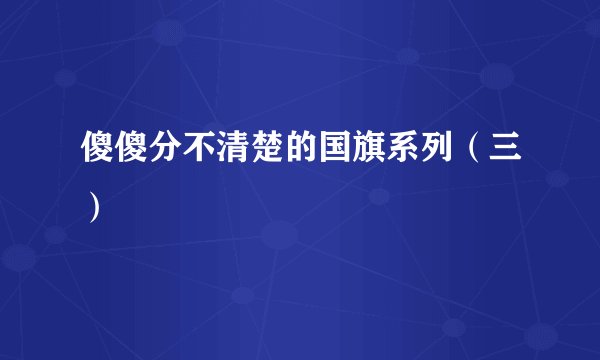 傻傻分不清楚的国旗系列（三）