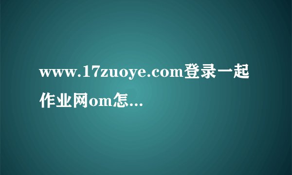 www.17zuoye.com登录一起作业网om怎么做作业用电脑作作业追忆...