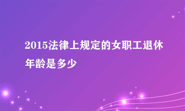 2015法律上规定的女职工退休年龄是多少