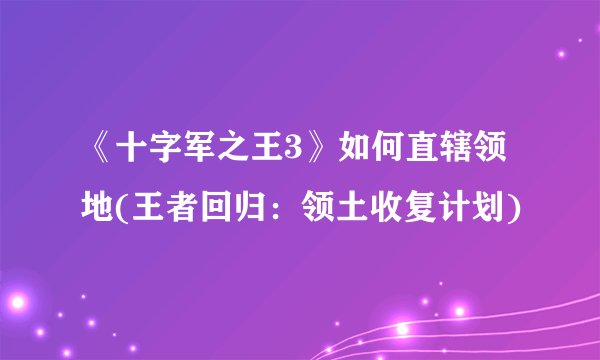 《十字军之王3》如何直辖领地(王者回归：领土收复计划)