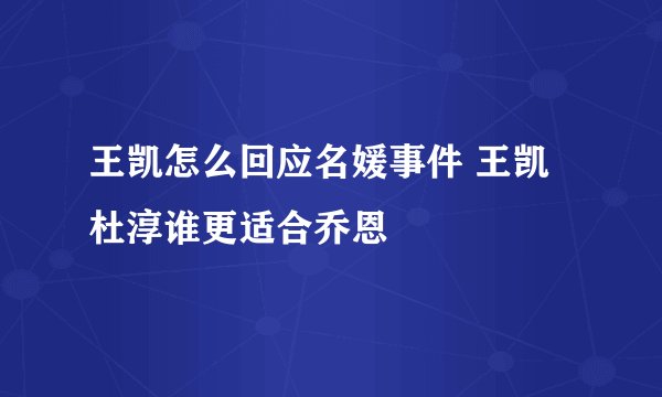 王凯怎么回应名媛事件 王凯杜淳谁更适合乔恩