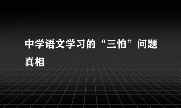 中学语文学习的“三怕”问题真相