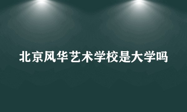 北京风华艺术学校是大学吗