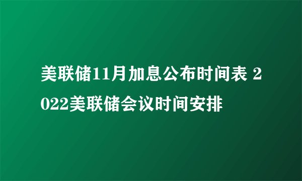 美联储11月加息公布时间表 2022美联储会议时间安排