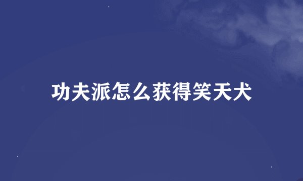 功夫派怎么获得笑天犬