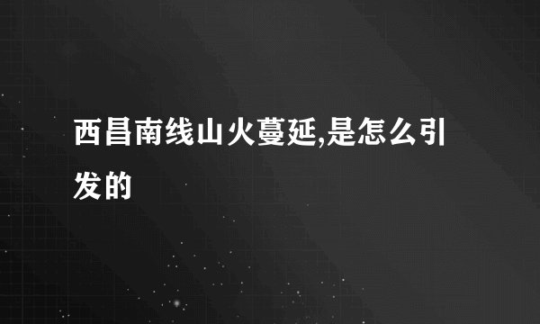 西昌南线山火蔓延,是怎么引发的