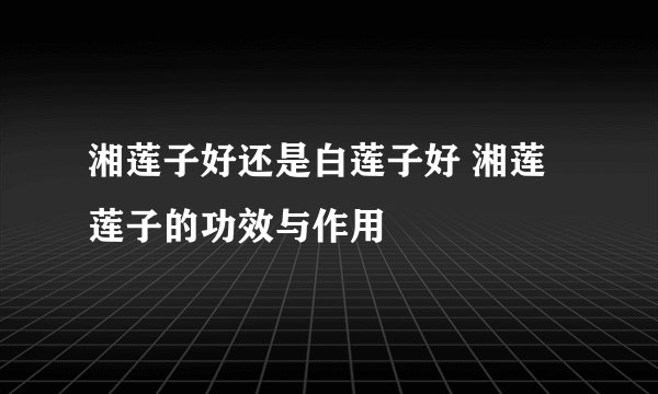 湘莲子好还是白莲子好 湘莲莲子的功效与作用