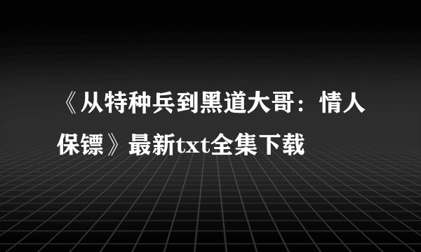 《从特种兵到黑道大哥：情人保镖》最新txt全集下载