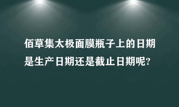 佰草集太极面膜瓶子上的日期是生产日期还是截止日期呢?